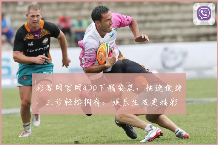 彩客网官网app下载安装，快速便捷，三步轻松拥有，娱乐生活更精彩，不容错过
