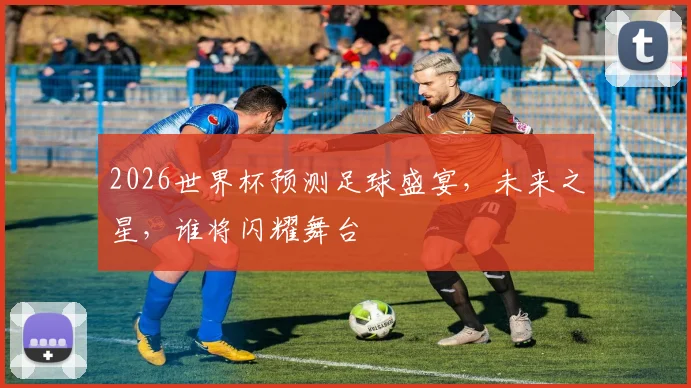 2026世界杯预测足球盛宴，未来之星，谁将闪耀舞台