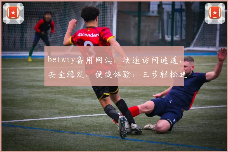 betway备用网站，快速访问通道，安全稳定，便捷体验，三步轻松进入，不容错过