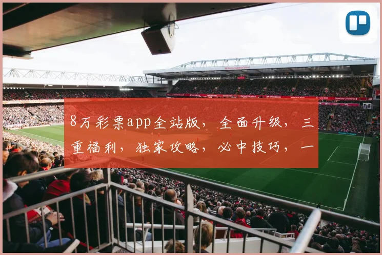 8万彩票app全站版，全面升级，三重福利，独家攻略，必中技巧，一网打尽