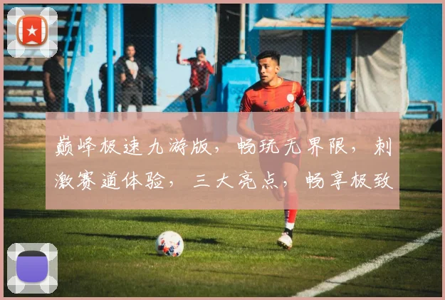 巅峰极速九游版，畅玩无界限，刺激赛道体验，三大亮点，畅享极致乐趣，不容错过