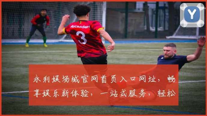 永利娱场城官网首页入口网址，畅享娱乐新体验，一站式服务，轻松访问三步到位，尽享精彩