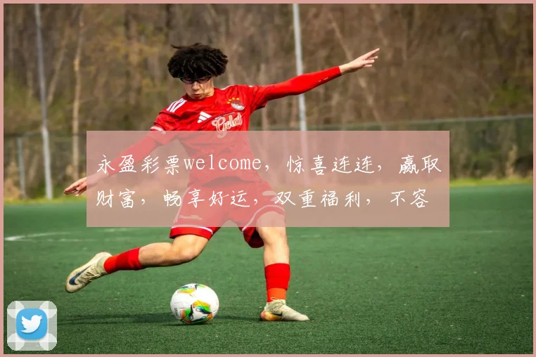 永盈彩票welcome，惊喜连连，赢取财富，畅享好运，双重福利，不容错过