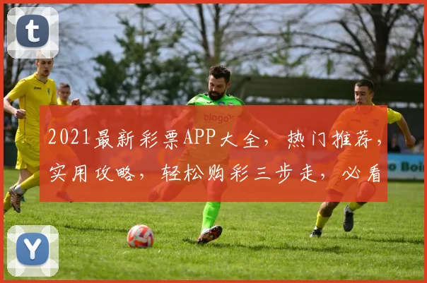 2021最新彩票APP大全，热门推荐，实用攻略，轻松购彩三步走，必看