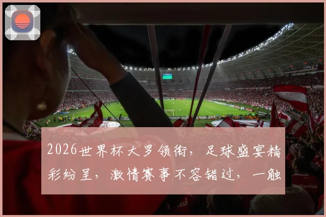 2026世界杯大罗领衔，足球盛宴精彩纷呈，激情赛事不容错过，一触即发