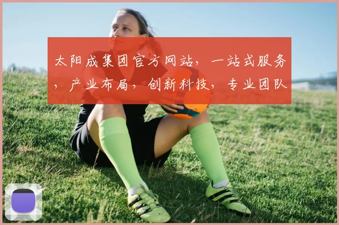太阳成集团官方网站，一站式服务，产业布局，创新科技，专业团队，值得信赖