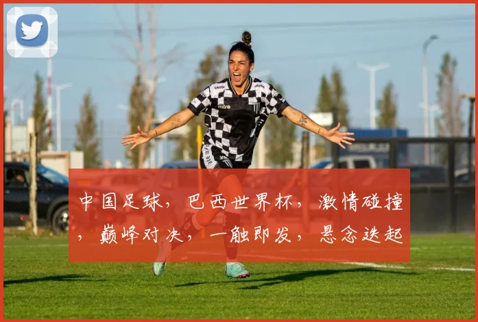 中国足球，巴西世界杯，激情碰撞，巅峰对决，一触即发，悬念迭起