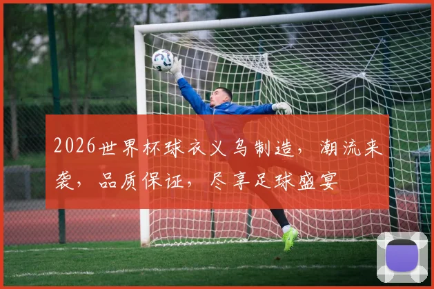 2026世界杯球衣义乌制造，潮流来袭，品质保证，尽享足球盛宴