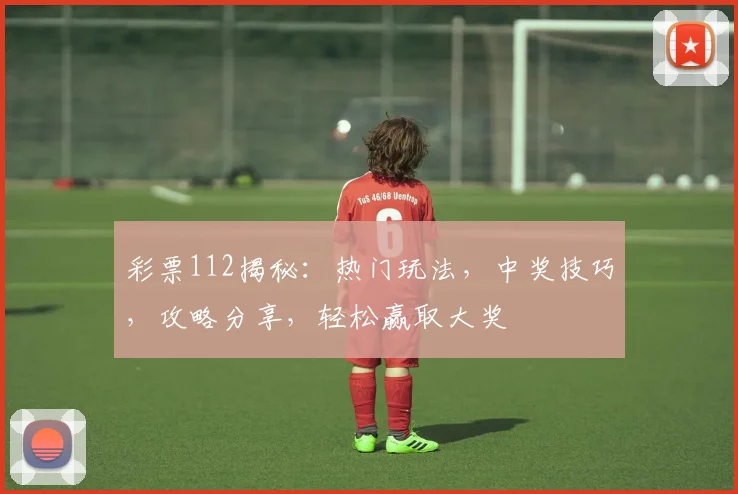 彩票112揭秘：热门玩法，中奖技巧，攻略分享，轻松赢取大奖