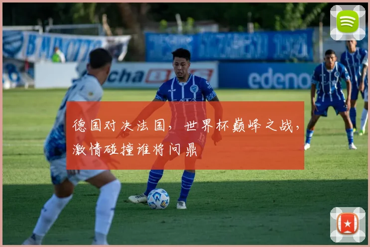 德国对决法国，世界杯巅峰之战，激情碰撞谁将问鼎