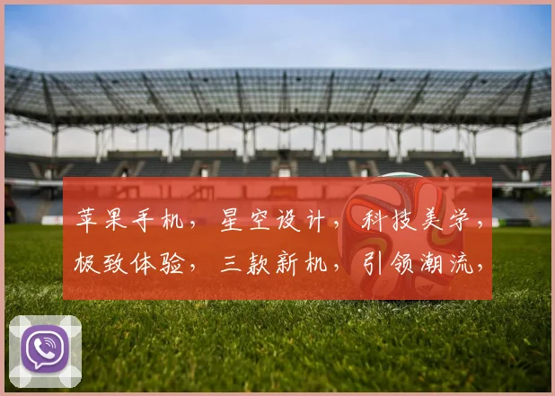 苹果手机，星空设计，科技美学，极致体验，三款新机，引领潮流，不容错过，惊喜连连。