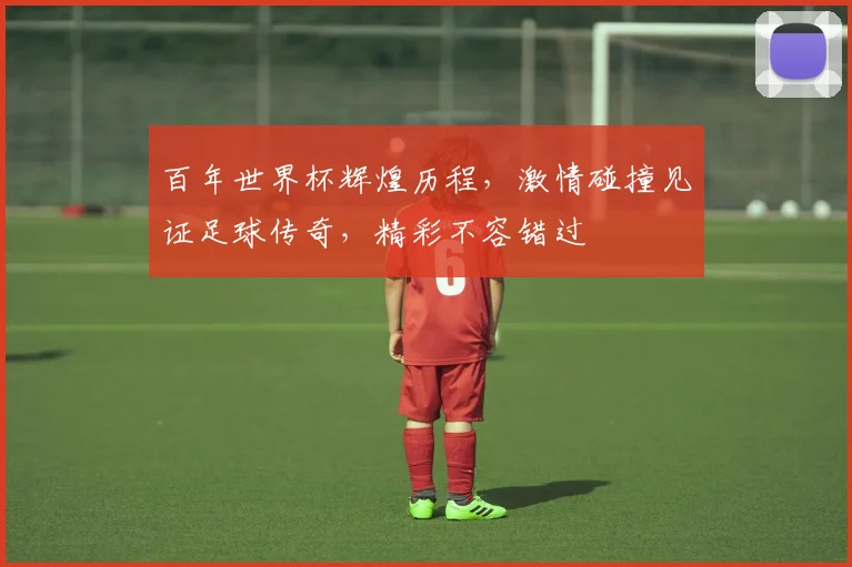 百年世界杯辉煌历程，激情碰撞见证足球传奇，精彩不容错过